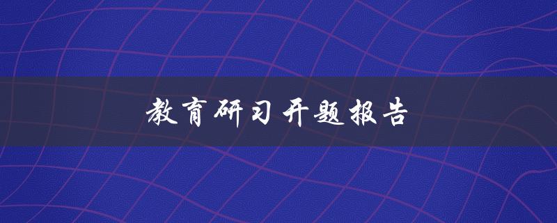 教育研习开题报告(如何撰写一个成功的开题报告)