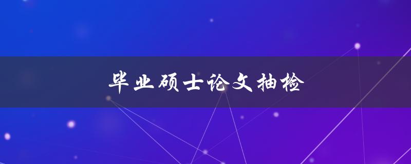 毕业硕士论文抽检(如何避免被查重抄袭)