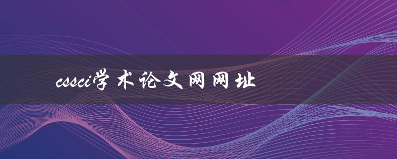 cssci学术论文网网址(如何快速找到并访问)