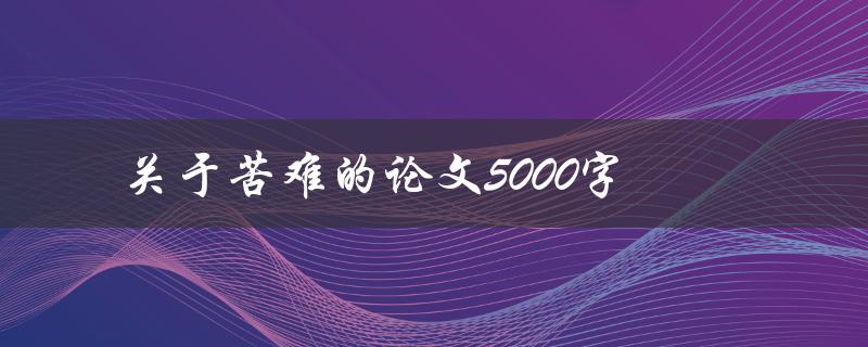 关于苦难的论文5000字(如何理解和应对人生中的苦难)