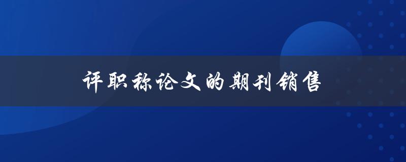 评职称论文的期刊销售(如何选择合适的期刊提升职称评定效果)