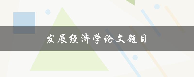 发展经济学论文题目(如何探索新兴市场的发展路径)