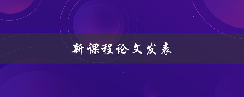 新课程论文发表(如何让你的论文更容易被接受)