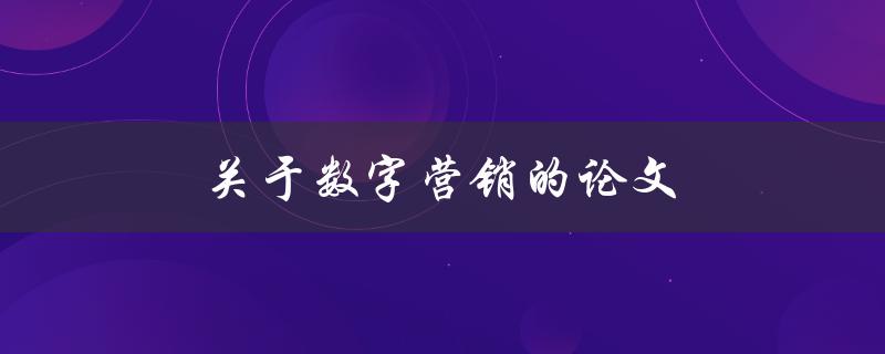 关于数字营销的论文(如何提高营销效率并增加客户转化率)