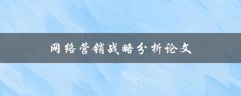 网络营销战略分析论文(如何制定有效的网络营销策略)