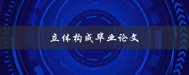 立体构成毕业论文(如何运用立体构成原理打造出色的毕业论文)