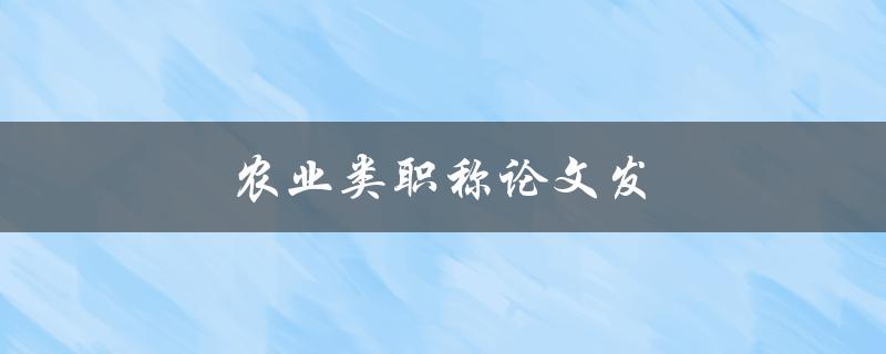 农业类职称论文发(如何写出高质量的职称论文)