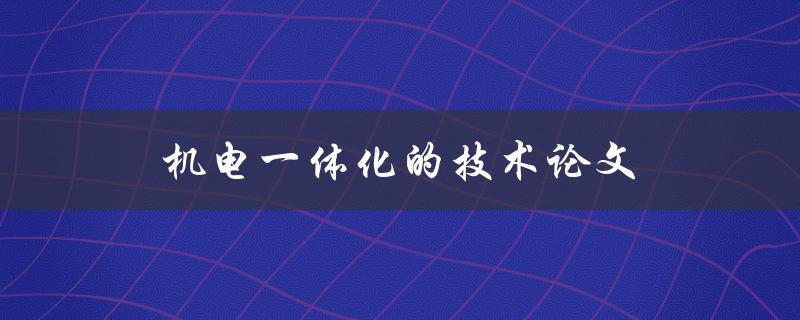 机电一体化的技术论文(如何实现智能化生产与高效能运行)