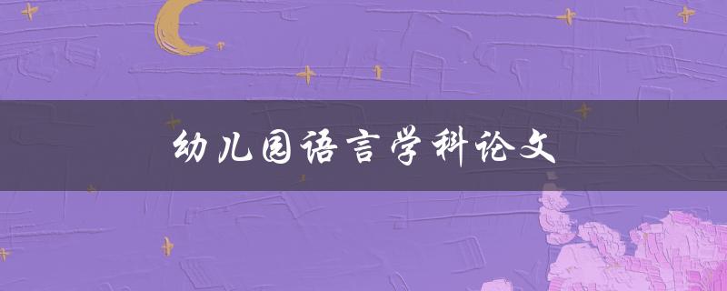 幼儿园语言学科论文(如何培养幼儿语言表达能力)