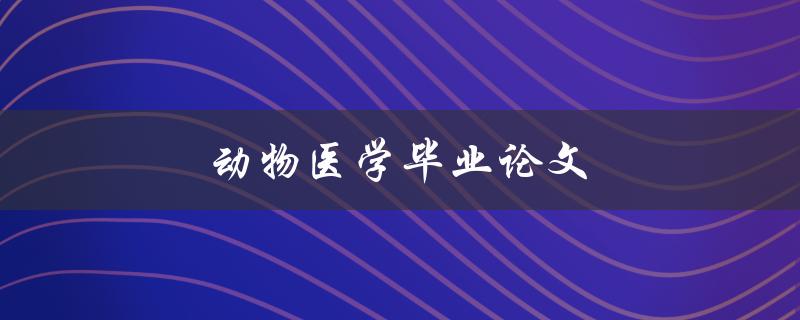 动物医学毕业论文(如何选择研究方向和撰写高质量论文)