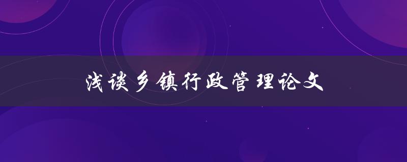 浅谈乡镇行政管理论文(如何提高乡镇行政效能)