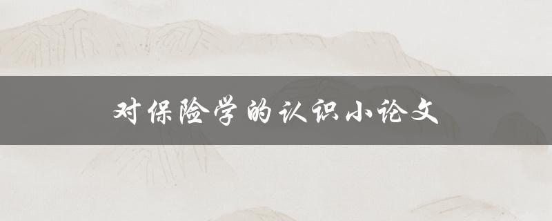 对保险学的认识小论文(保险学的基本概念与应用探析)