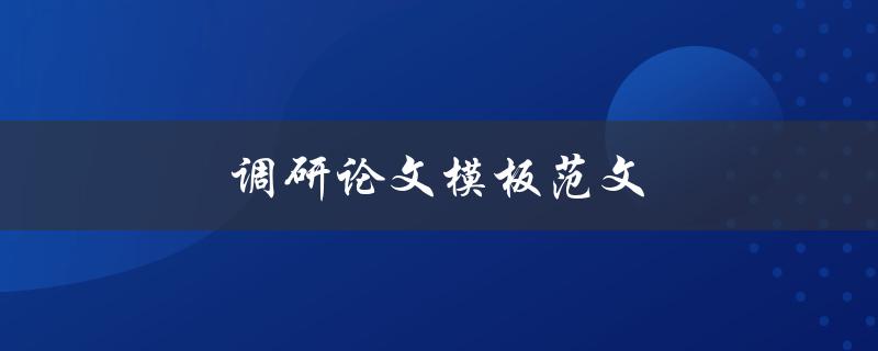 调研论文模板范文(怎样写出高质量的调研论文)