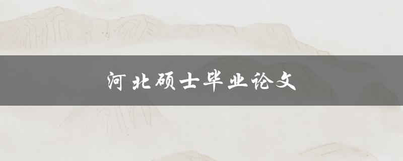 河北硕士毕业论文(如何写好一篇优秀的论文)