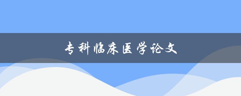 专科临床医学论文如何写出高质量论文