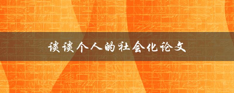 谈谈个人的社会化论文(如何提高写作水平并获得更多读者关注)