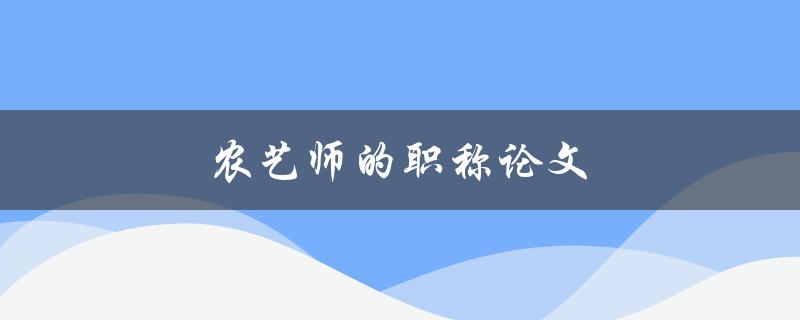 农艺师的职称论文(如何撰写一篇优秀的农艺师职称论文)