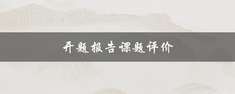 开题报告课题评价(如何评估开题报告的质量)