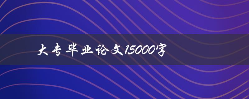 大专毕业论文15000字(如何高效完成写作)