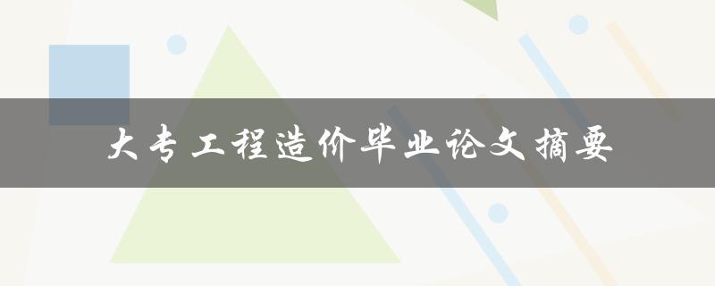 《大专工程造价毕业论文摘要研究内容、方法和结论》