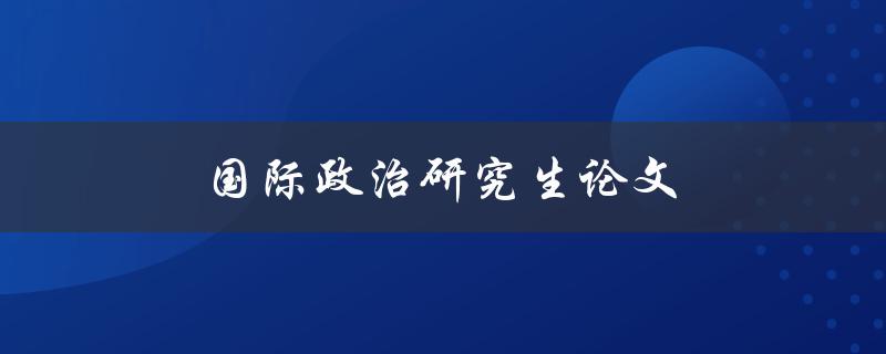 国际政治研究生论文(如何写好一篇高质量的论文)