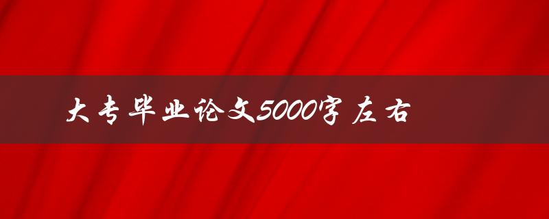 大专毕业论文5000字左右(如何快速完成撰写)