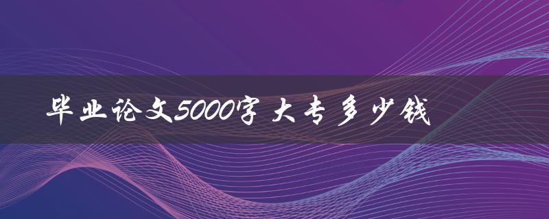 毕业论文5000字大专多少钱