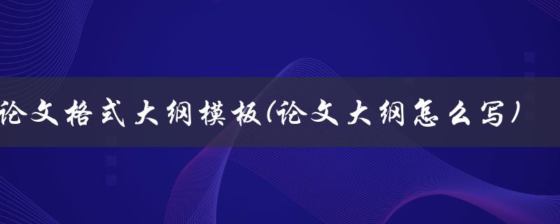 论文格式大纲模板(论文大纲怎么写)