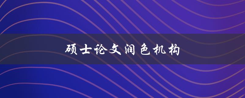 硕士论文润色机构(如何选择合适的服务机构)