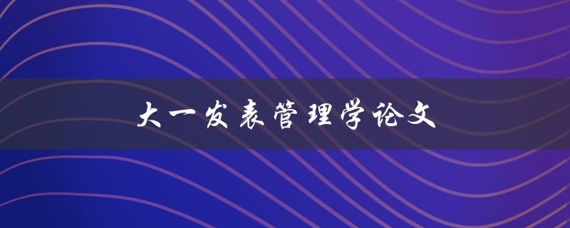 大一发表管理学论文(如何提高论文质量与被接受率)