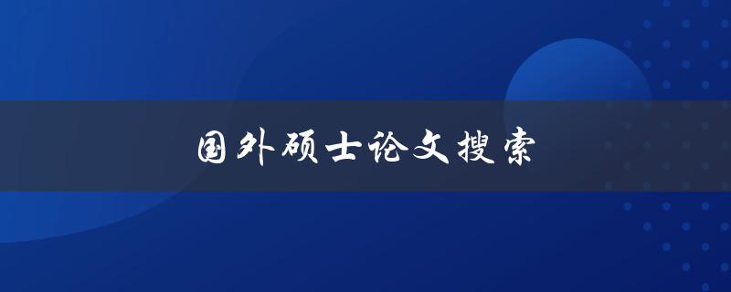 国外硕士论文搜索(如何高效获取相关资源)