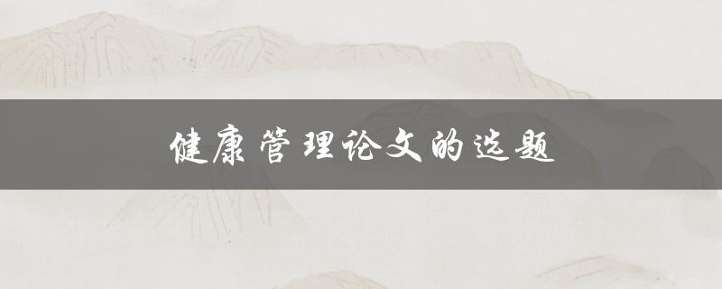 健康管理论文的选题(如何选择合适的研究方向)