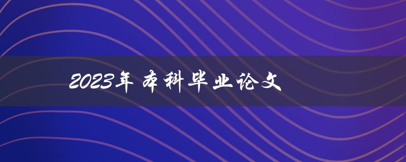 2023年本科毕业论文(如何选好研究题目并完成高质量论文)