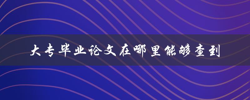 大专毕业论文在哪里能够查到