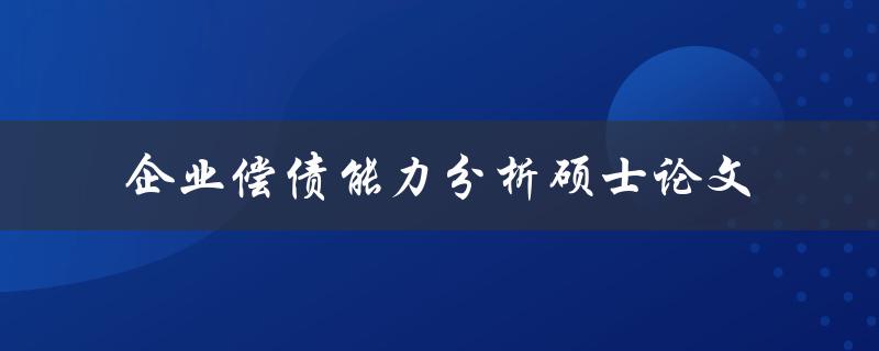 如何进行企业偿债能力分析？——以硕士论文为例