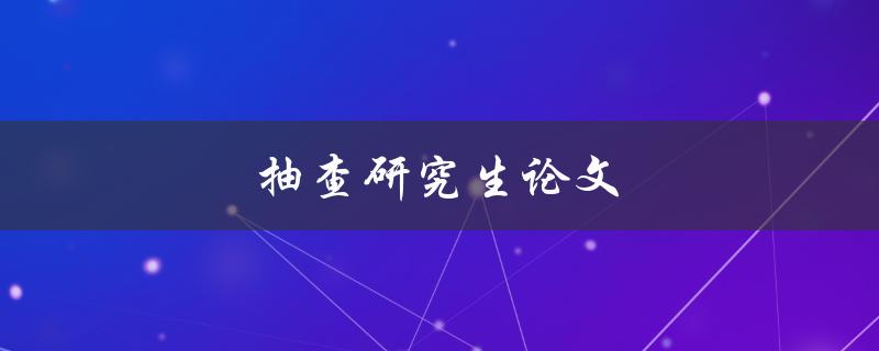 抽查研究生论文(为什么需要抽查？如何有效进行抽查？)