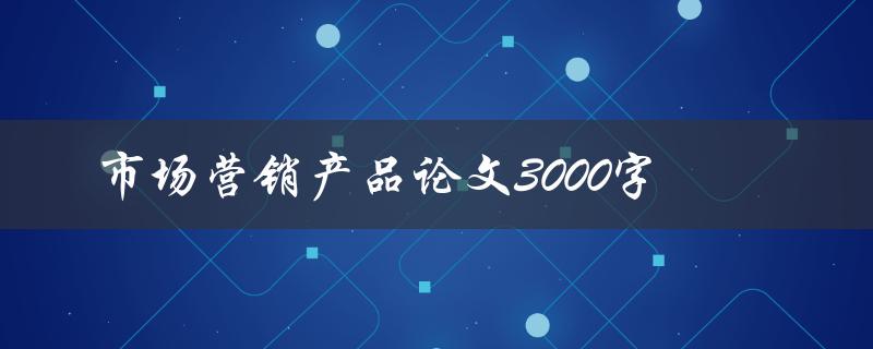 市场营销产品论文3000字如何写