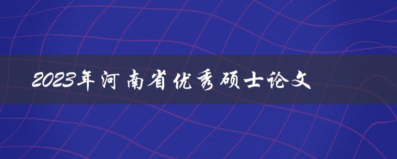 哪些硕士论文有望获得2023年河南省优秀硕士论文的称号