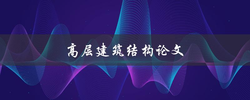 高层建筑结构论文(如何设计稳定且安全的高层建筑结构)