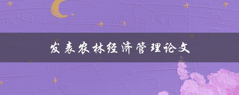 发表农林经济管理论文(如何提高论文发表成功率)