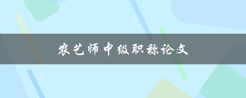 农艺师中级职称论文(如何写出高质量的论文)