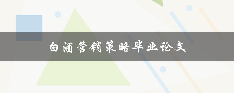 白酒营销策略毕业论文(如何制定成功的营销策略)