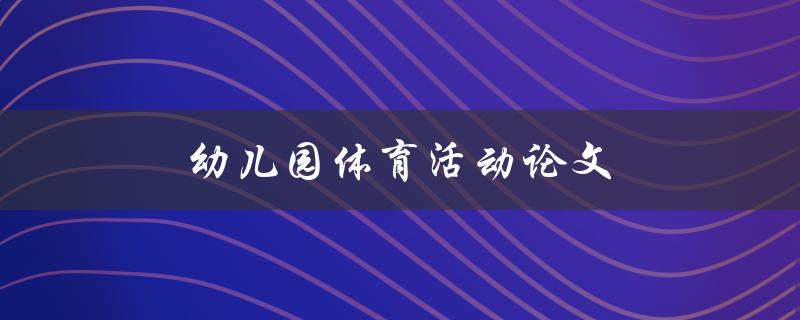 幼儿园体育活动论文(如何促进幼儿全面发展)