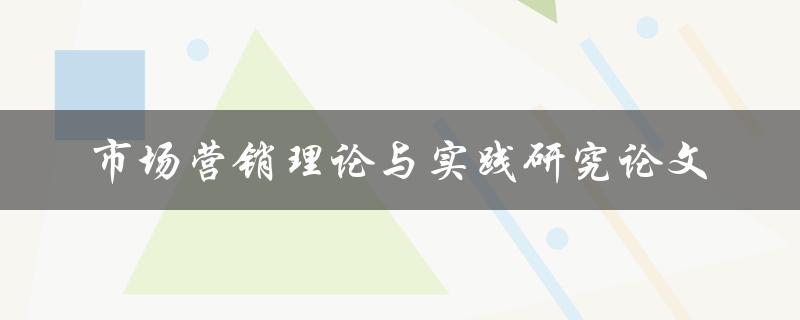 如何进行市场营销理论与实践研究论文的撰写