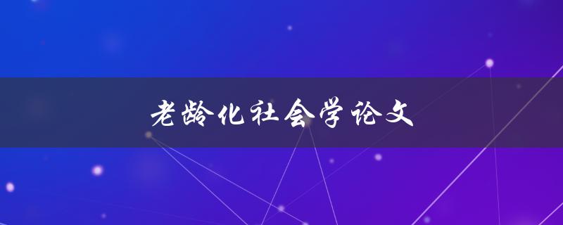 老龄化社会学论文(如何研究和应对老龄化社会的现象)