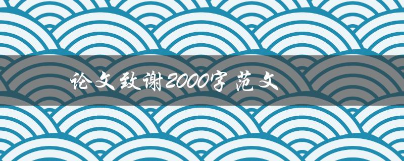 论文致谢2000字范文(如何写出感人至深的致谢词)