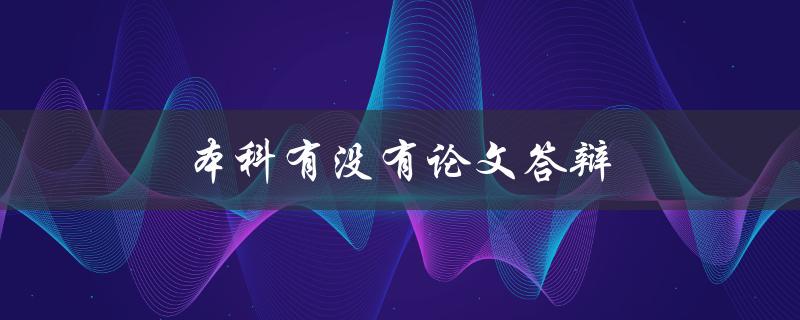 本科有没有论文答辩(该环节是否存在及其重要性)