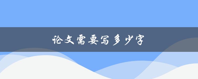 论文需要写多少字(如何确定字数要求)