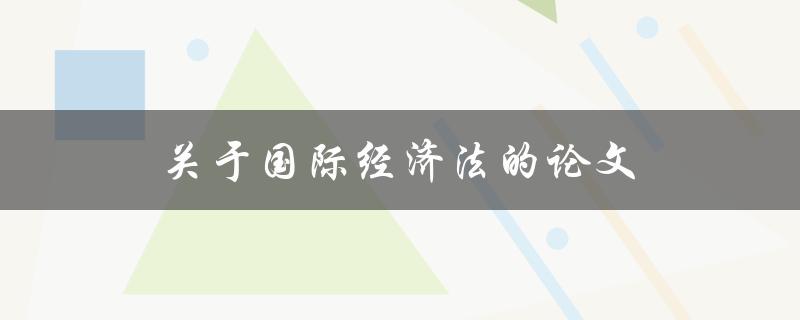 关于国际经济法的论文(如何选择研究方向和方法)