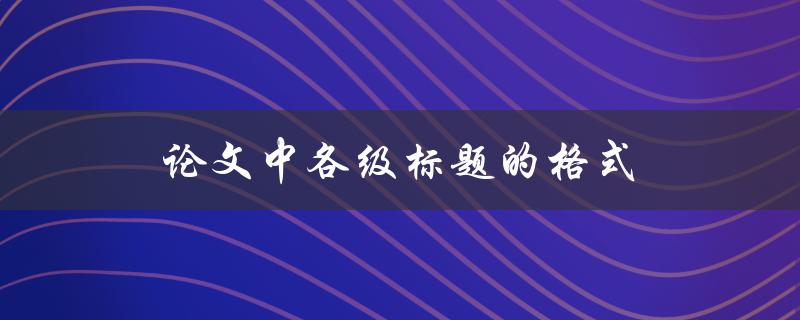 论文中各级标题的格式(如何正确设置与使用)